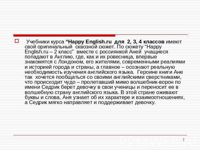 Учебники курса “Happy English.ru для 2, 3, 4 классов имеют свой оригинальный сквозной сюжет. По сюжету “Happy English.ru – 2 класс” вместе с россиянкой Аней учащиеся попадают в Англию, где, как и их ровесница, впервые знакомятся с Лондоном, его жите…