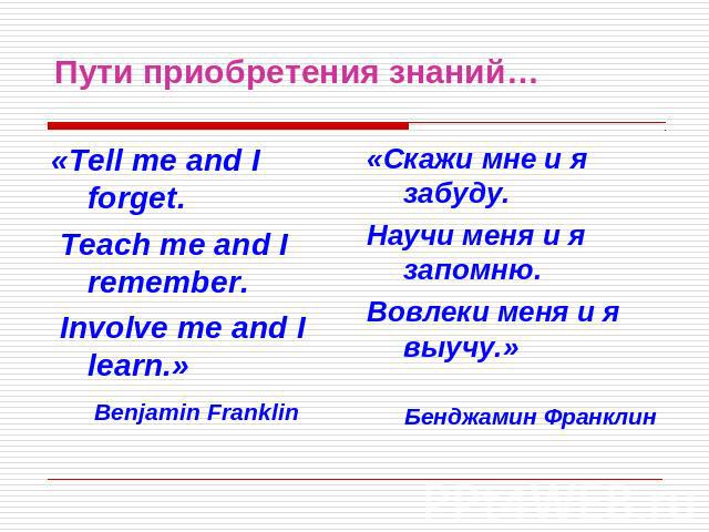 Пути приобретения знаний… «Tell me and I forget. Teach me and I remember. Involve me and I learn.» Benjamin Franklin«Скажи мне и я забуду.Научи меня и я запомню.Вовлеки меня и я выучу.»Бенджамин Франклин
