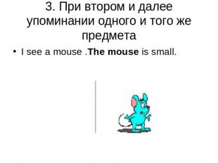 3. При втором и далее упоминании одного и того же предмета I see a mouse .The mo