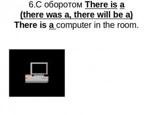 6.С оборотом There is a(there was a, there will be a) There is a computer in the