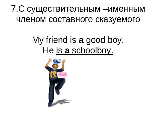 7.С существительным –именным членом составного сказуемогоMy friend is a good boy.He is a schoolboy.