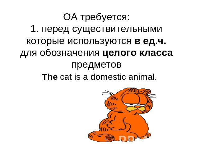 OA требуется:1. перед существительными которые используются в ед.ч. для обозначения целого класса предметов The cat is a domestic animal.