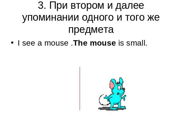 3. При втором и далее упоминании одного и того же предмета I see a mouse .The mouse is small.