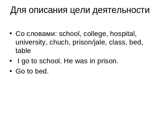 Для описания цели деятельности Со словами: school, college, hospital, university, chuch, prison/jale, class, bed, table I go to school. He was in prison.Go to bed.