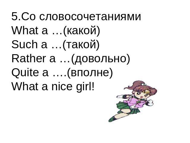 5.Со словосочетаниямиWhat a …(какой)Such a …(такой)Rather a …(довольно)Quite a ….(вполне)What a nice girl!