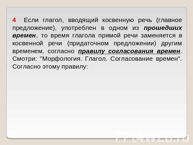 4   Если глагол, вводящий косвенную речь (главное предложение), употреблен в одном из прошедших времен, то время глагола прямой речи заменяется в косвенной речи (придаточном предложении) другим временем, согласно правилу согласования времен. Смотри:…