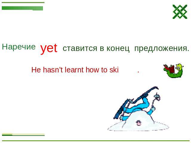 Наречие yetставится в конец предложения.He hasn’t learnt how to ski .