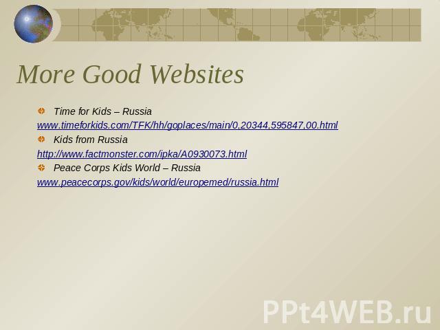 More Good Websites Time for Kids – Russiawww.timeforkids.com/TFK/hh/goplaces/main/0,20344,595847,00.htmlKids from Russiahttp://www.factmonster.com/ipka/A0930073.htmlPeace Corps Kids World – Russiawww.peacecorps.gov/kids/world/europemed/russia.html