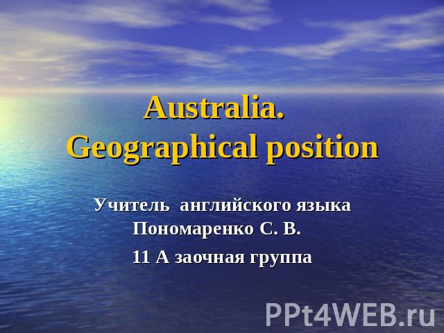 Australia. Geographical position Учитель английского языка Пономаренко С. В. 11 А заочная группа