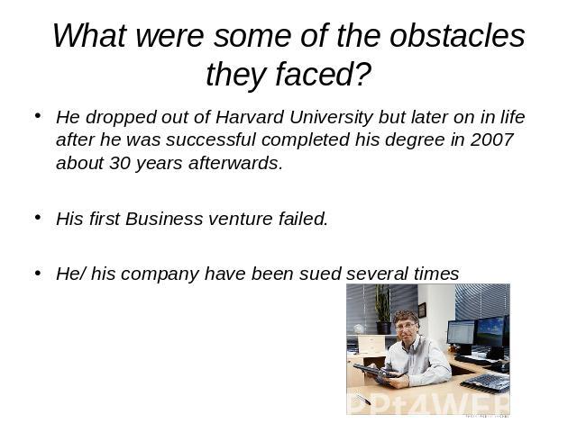 What were some of the obstacles they faced? He dropped out of Harvard University but later on in life after he was successful completed his degree in 2007 about 30 years afterwards.His first Business venture failed.He/ his company have been sued sev…
