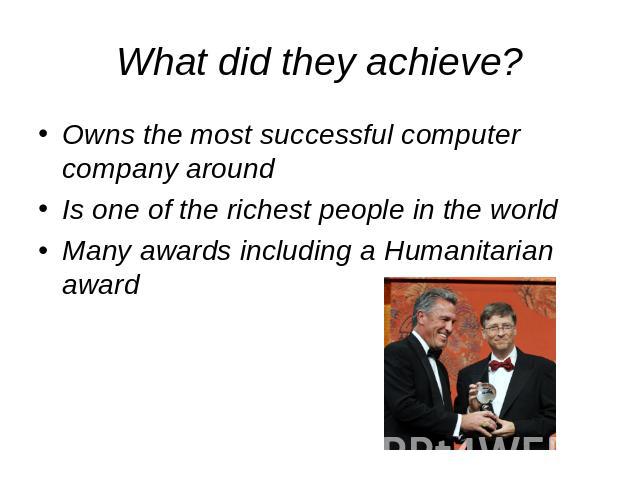 What did they achieve? Owns the most successful computer company aroundIs one of the richest people in the worldMany awards including a Humanitarian award