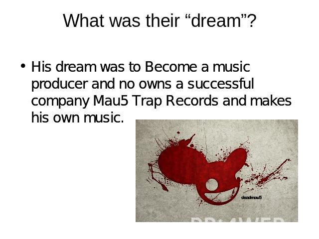What was their “dream”? His dream was to Become a music producer and no owns a successful company Mau5 Trap Records and makes his own music.