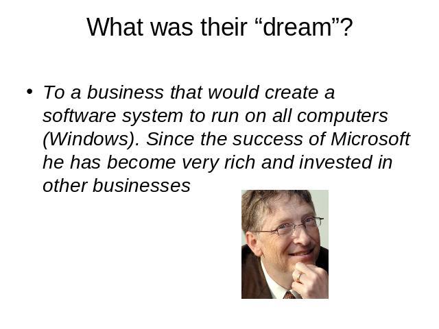 What was their “dream”? To a business that would create a software system to run on all computers (Windows). Since the success of Microsoft he has become very rich and invested in other businesses