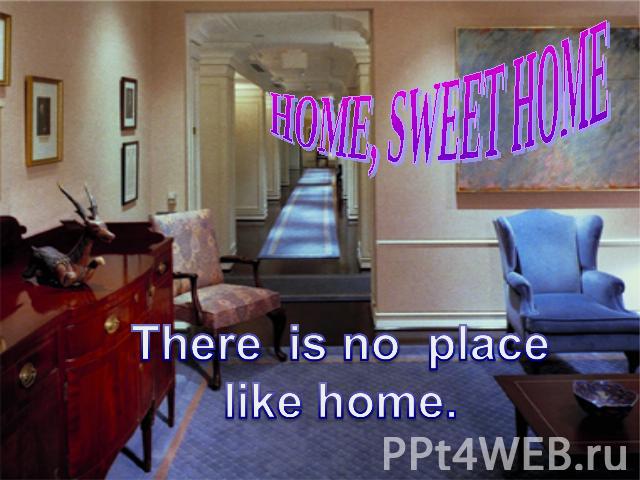 HOME, SWEET HOME There is no placelike home.