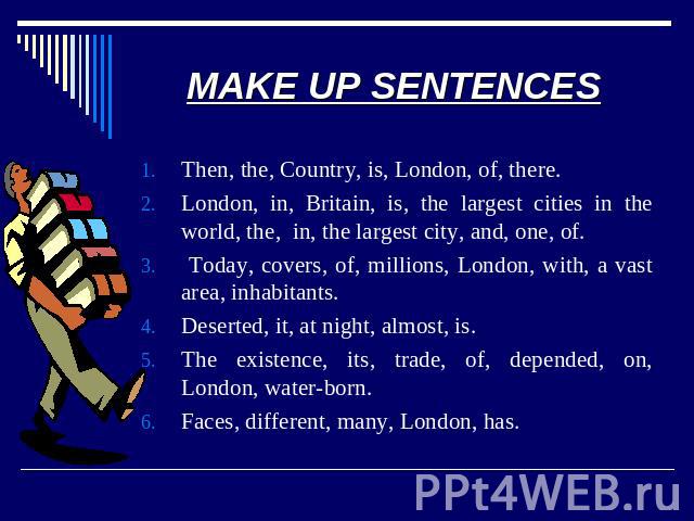 MAKE UP SENTENCES Then, the, Country, is, London, of, there.London, in, Britain, is, the largest cities in the world, the, in, the largest city, and, one, of. Today, covers, of, millions, London, with, a vast area, inhabitants.Deserted, it, at night…