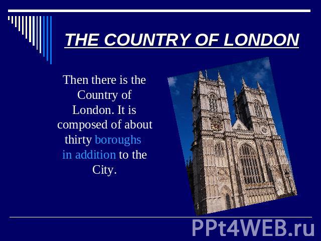 THE COUNTRY OF LONDON Then there is the Country of London. It is composed of about thirty boroughs in addition to the City.