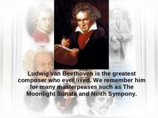 Ludwig van Beethoven is the greatest composer who ever lived. We remember him fo