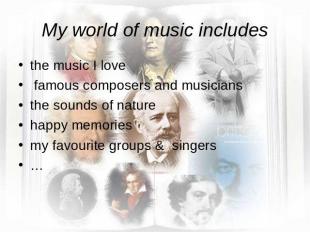 My world of music includes the music I love famous composers and musiciansthe so