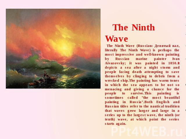 The Ninth Wave The Ninth Wave (Russian: Девятый вал, literally The Ninth Wave) is perhaps the most impressive and well-known painting by Russian marine painter Ivan Aivazovsky; it was painted in 1850.It depicts a sea after a night storm and people f…