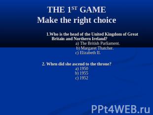 THE 1ST GAMEMake the right choice 1.Who is the head of the United Kingdom of Gre