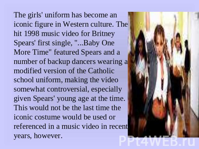 The girls' uniform has become an iconic figure in Western culture. The hit 1998 music video for Britney Spears' first single, 