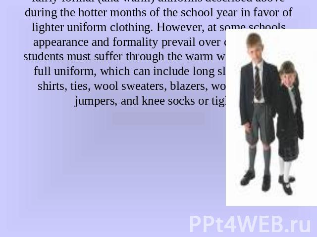 Uniforms may vary based on time of year. At many schools, students are excused from having to wear the fairly formal (and warm) uniforms described above during the hotter months of the school year in favor of lighter uniform clothing. However, at so…