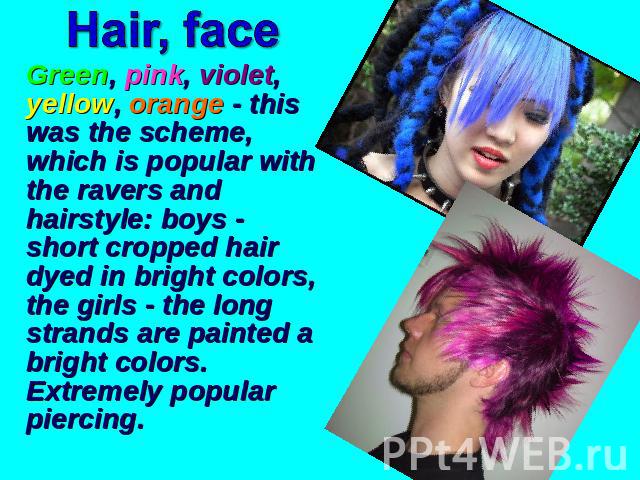 Hair, face Green, pink, violet, yellow, orange - this was the scheme, which is popular with the ravers and hairstyle: boys - short cropped hair dyed in bright colors, the girls - the long strands are painted a bright colors. Extremely popular piercing.