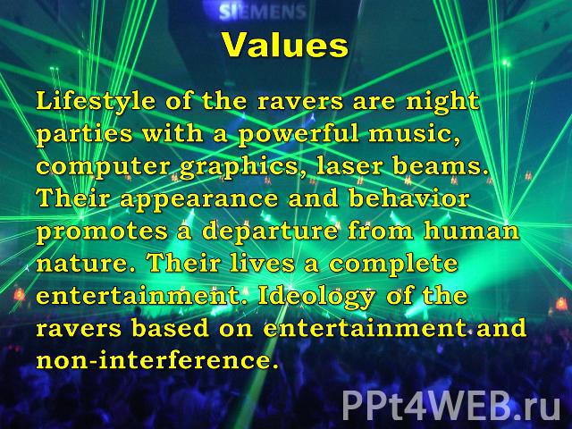 Values Lifestyle of the ravers are night parties with a powerful music, computer graphics, laser beams. Their appearance and behavior promotes a departure from human nature. Their lives a complete entertainment. Ideology of the ravers based on enter…