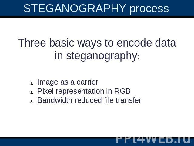 STEGANOGRAPHY process Three basic ways to encode data in steganography:Image as a carrierPixel representation in RGBBandwidth reduced file transfer