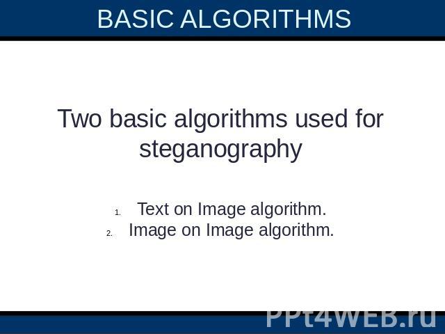 BASIC ALGORITHMS  Two basic algorithms used for steganographyText on Image algorithm.Image on Image algorithm.