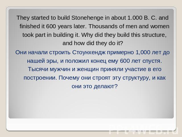 They started to build Stonehenge in about 1.000 B. C. and finished it 600 years later. Thousands of men and women took part in building it. Why did they build this structure, and how did they do it? Они начали строить Стоунхендж примерно 1,000 лет д…