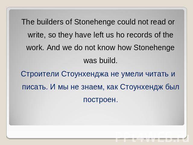 The builders of Stonehenge could not read or write, so they have left us ho records of the work. And we do not know how Stonehenge was build.Строители Стоунхенджа не умели читать и писать. И мы не знаем, как Стоунхендж был построен.