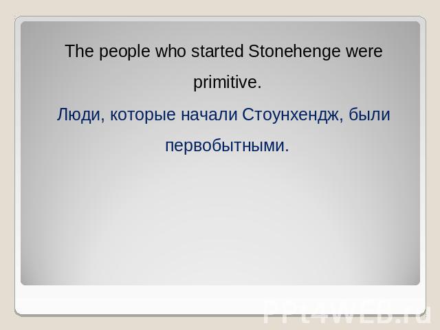 The people who started Stonehenge were primitive. Люди, которые начали Стоунхендж, были первобытными.