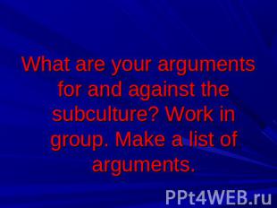 What are your arguments for and against the subculture? Work in group. Make a li
