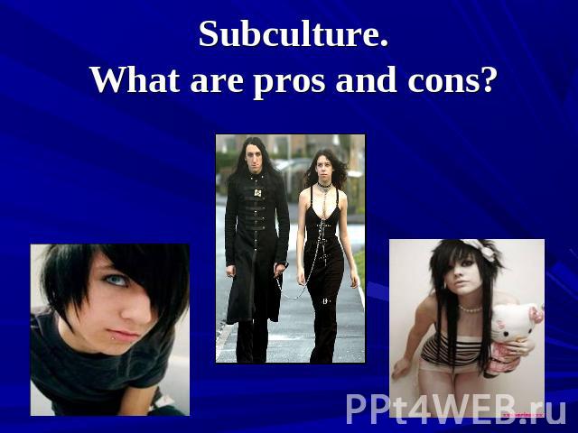 Subculture. What are pros and cons?