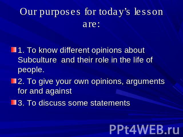 Оur purposes for today’s lesson are: 1. To know different opinions about Subculture and their role in the life of people.2. To give your own opinions, arguments for and against 3. To discuss some statements