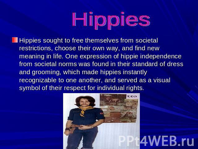 Hippies Hippies sought to free themselves from societal restrictions, choose their own way, and find new meaning in life. One expression of hippie independence from societal norms was found in their standard of dress and grooming, which made hippies…