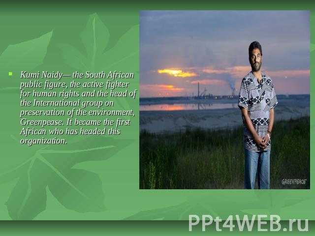 Kumi Naidy— the South African public figure, the active fighter for human rights and the head of the International group on preservation of the environment, Greenpease. It became the first African who has headed this organization.