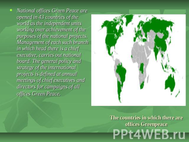 National offices Green Peace are opened in 43 countries of the world as the independent units working over achievement of the purposes of the national projects. Management of each such branch in which head there is a chief executive, carries out nat…