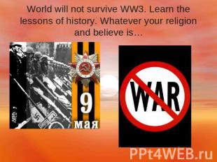 World will not survive WW3. Learn the lessons of history. Whatever your religion