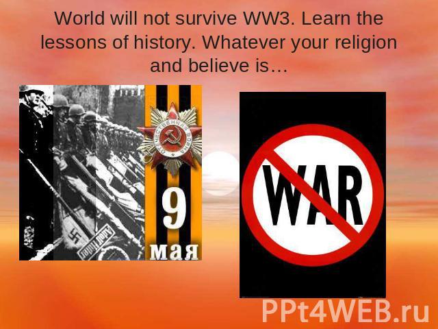 World will not survive WW3. Learn the lessons of history. Whatever your religion and believe is…