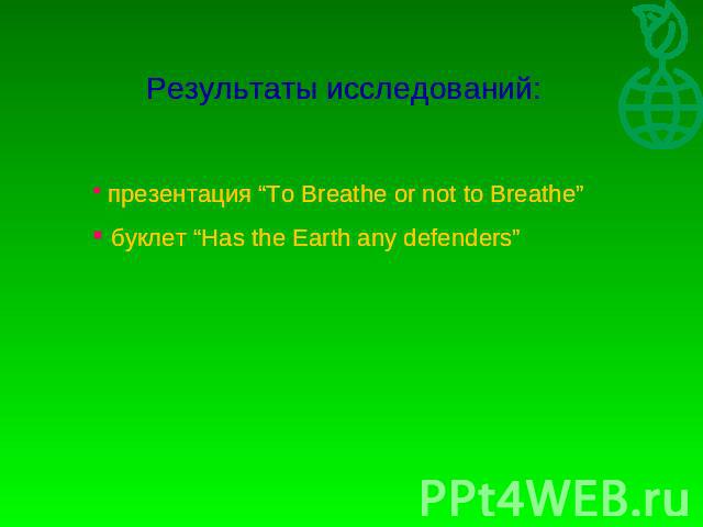 Результаты исследований: презентация “To Breathe or not to Breathe” буклет “Has the Earth any defenders”