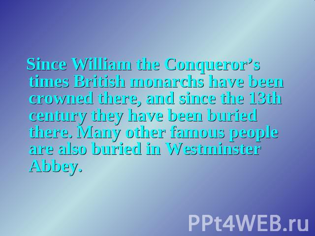Since William the Conqueror’s times British monarchs have been crowned there, and since the 13th century they have been buried there. Many other famous people are also buried in Westminster Abbey.
