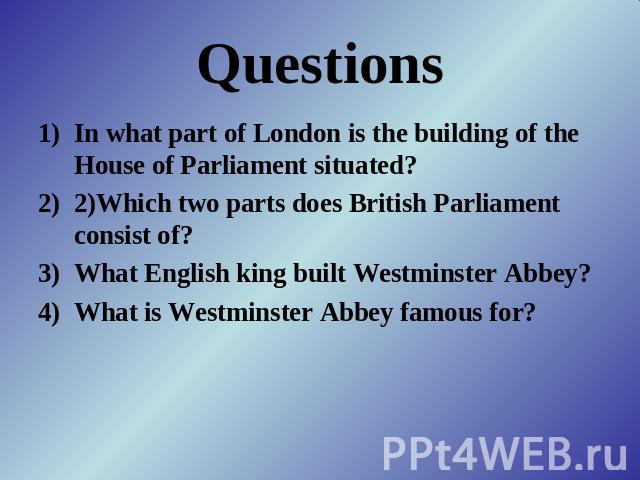 Questions In what part of London is the building of the House of Parliament situated?2)Which two parts does British Parliament consist of?What English king built Westminster Abbey?What is Westminster Abbey famous for?