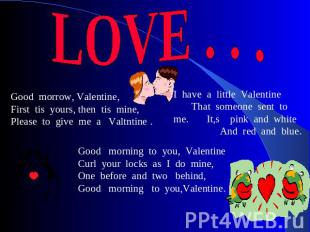 LOVE . . . Good morrow, Valentine, First tis yours, then tis mine, Please to giv