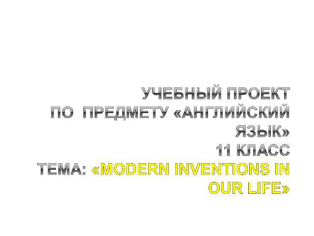 Учебный проект по предмету «Английский язык»11 классТема: «Modern Inventions in our life»