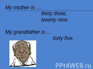 My mother is … thirty three. twenty nine.My grandfather is … forty five.