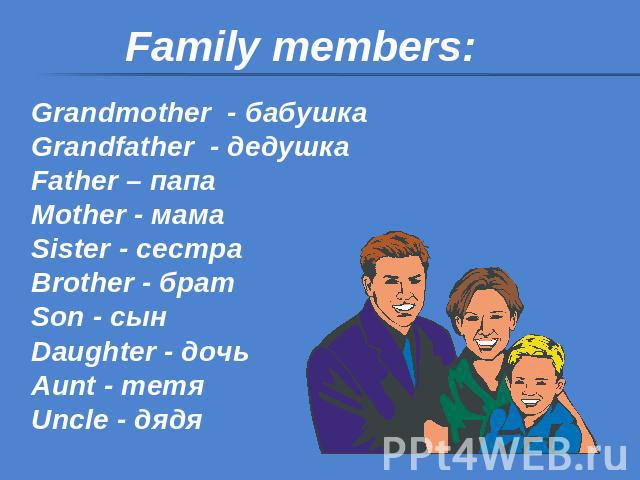 Family members: Grandmother - бабушка Grandfather - дедушкаFather – папаMother - мамаSister - сестраBrother - братSon - сынDaughter - дочьAunt - тетяUncle - дядя