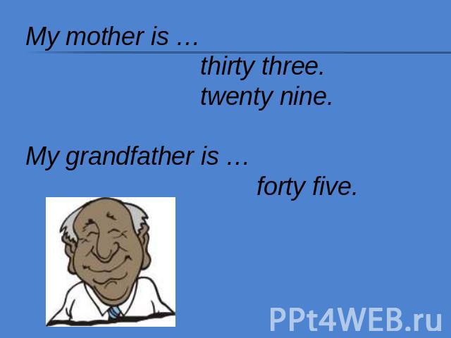 My mother is … thirty three. twenty nine.My grandfather is … forty five.