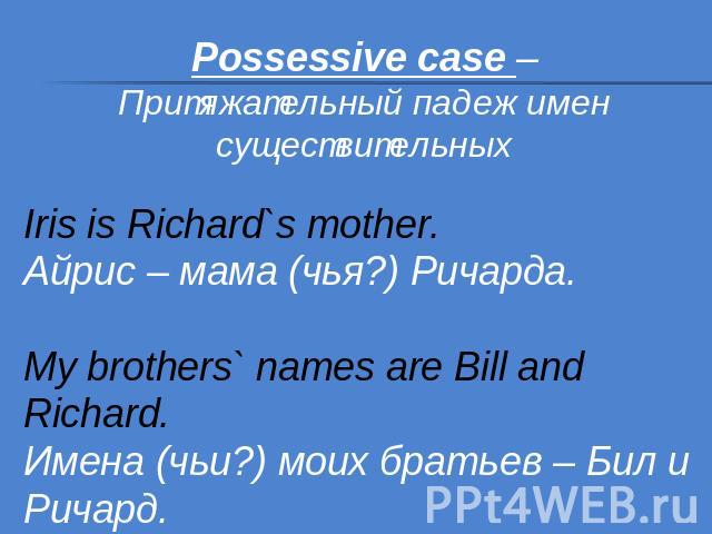 Possessive case – Притяжательный падеж имен существительныхIris is Richard`s mother.Айрис – мама (чья?) Ричарда.My brothers` names are Bill and Richard.Имена (чьи?) моих братьев – Бил и Ричард.